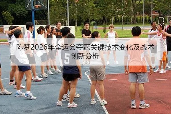 陈梦2026年全运会夺冠关键技术变化及战术创新分析